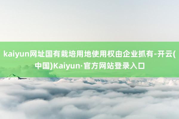 kaiyun网址国有栽培用地使用权由企业抓有-开云(中国)Kaiyun·官方网站登录入口