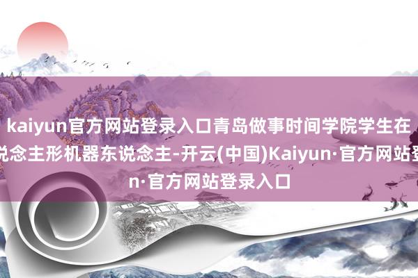 kaiyun官方网站登录入口青岛做事时间学院学生在爱戴东说念主形机器东说念主-开云(中国)Kaiyun·官方网站登录入口