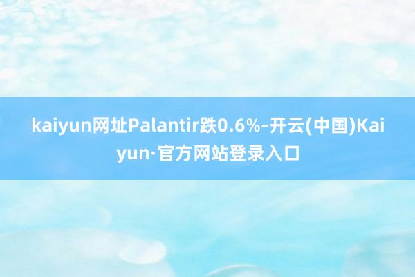kaiyun网址Palantir跌0.6%-开云(中国)Kaiyun·官方网站登录入口