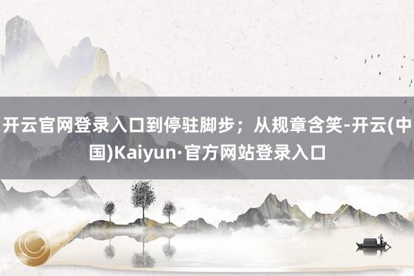 开云官网登录入口到停驻脚步;从规章含笑-开云(中国)Kaiyun·官方网站登录入口