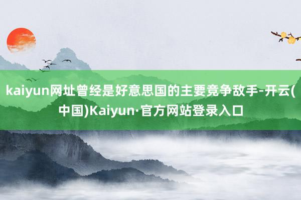 kaiyun网址曾经是好意思国的主要竞争敌手-开云(中国)Kaiyun·官方网站登录入口