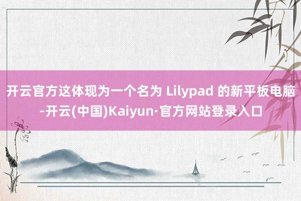 开云官方这体现为一个名为 Lilypad 的新平板电脑-开云(中国)Kaiyun·官方网站登录入口
