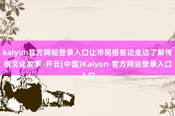 kaiyun官方网站登录入口让市民搭客边走边了解传统文化故事-开云(中国)Kaiyun·官方网站登录入口