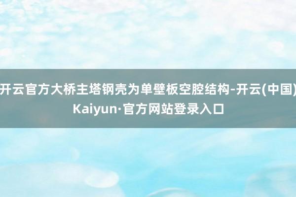 开云官方大桥主塔钢壳为单壁板空腔结构-开云(中国)Kaiyun·官方网站登录入口
