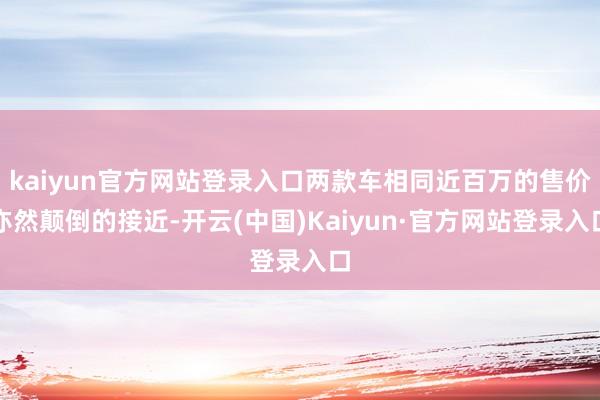 kaiyun官方网站登录入口两款车相同近百万的售价亦然颠倒的接近-开云(中国)Kaiyun·官方网站登录入口