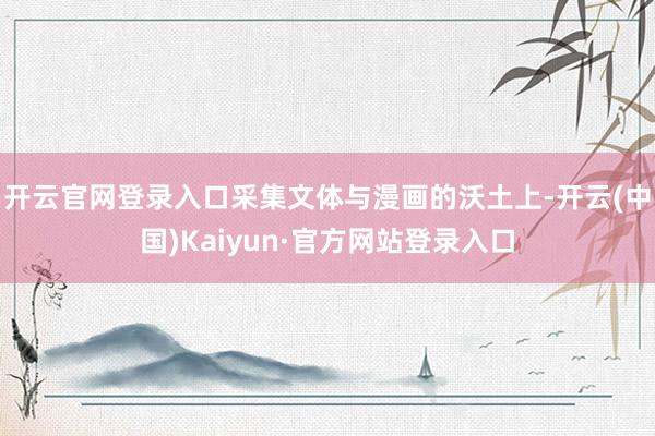 开云官网登录入口采集文体与漫画的沃土上-开云(中国)Kaiyun·官方网站登录入口