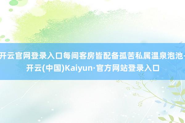 开云官网登录入口每间客房皆配备孤苦私属温泉泡池-开云(中国)Kaiyun·官方网站登录入口