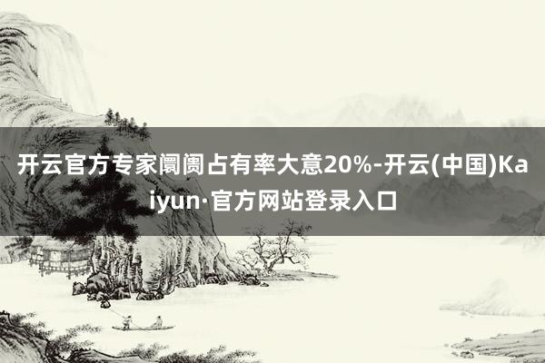 开云官方专家阛阓占有率大意20%-开云(中国)Kaiyun·官方网站登录入口