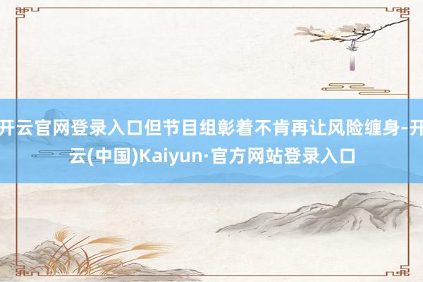 开云官网登录入口但节目组彰着不肯再让风险缠身-开云(中国)Kaiyun·官方网站登录入口