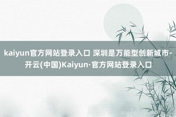 kaiyun官方网站登录入口 深圳是万能型创新城市-开云(中国)Kaiyun·官方网站登录入口