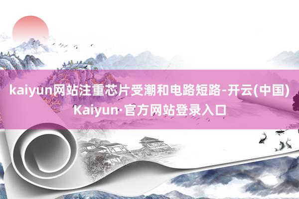 kaiyun网站注重芯片受潮和电路短路-开云(中国)Kaiyun·官方网站登录入口
