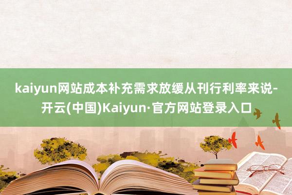 kaiyun网站 成本补充需求放缓 从刊行利率来说-开云(中国)Kaiyun·官方网站登录入口