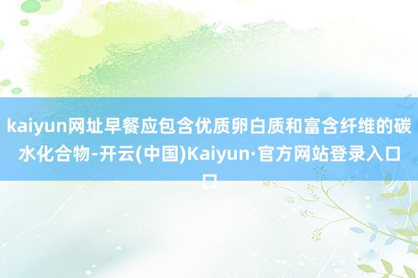 kaiyun网址早餐应包含优质卵白质和富含纤维的碳水化合物-开云(中国)Kaiyun·官方网站登录入口