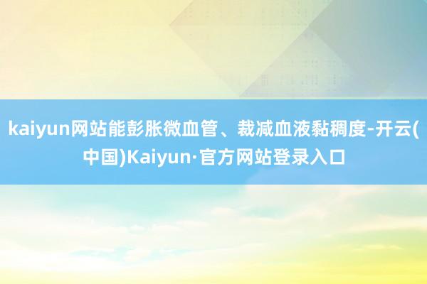 kaiyun网站能彭胀微血管、裁减血液黏稠度-开云(中国)Kaiyun·官方网站登录入口