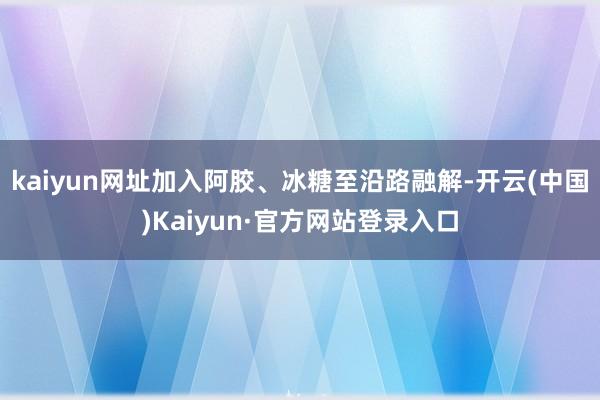 kaiyun网址加入阿胶、冰糖至沿路融解-开云(中国)Kaiyun·官方网站登录入口