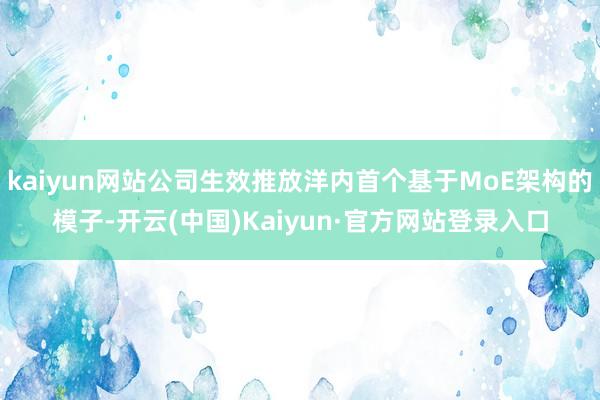 kaiyun网站公司生效推放洋内首个基于MoE架构的模子-开云(中国)Kaiyun·官方网站登录入口