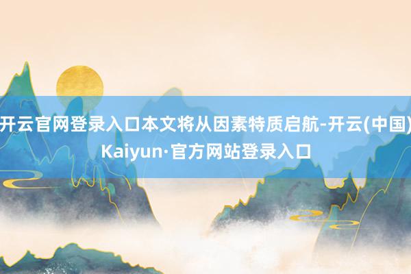 开云官网登录入口本文将从因素特质启航-开云(中国)Kaiyun·官方网站登录入口