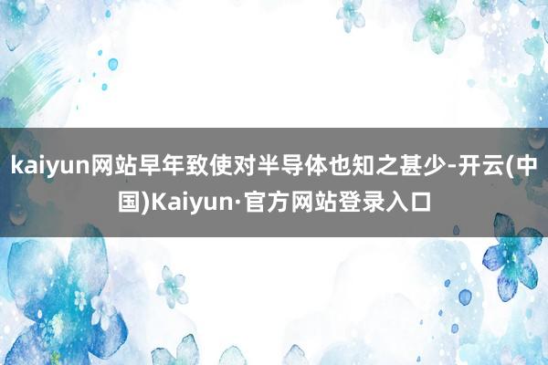 kaiyun网站早年致使对半导体也知之甚少-开云(中国)Kaiyun·官方网站登录入口