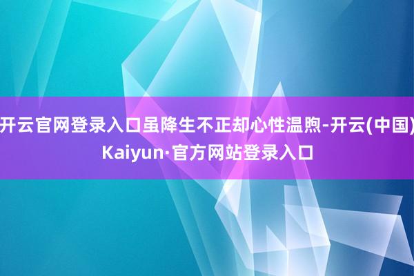 开云官网登录入口虽降生不正却心性温煦-开云(中国)Kaiyun·官方网站登录入口