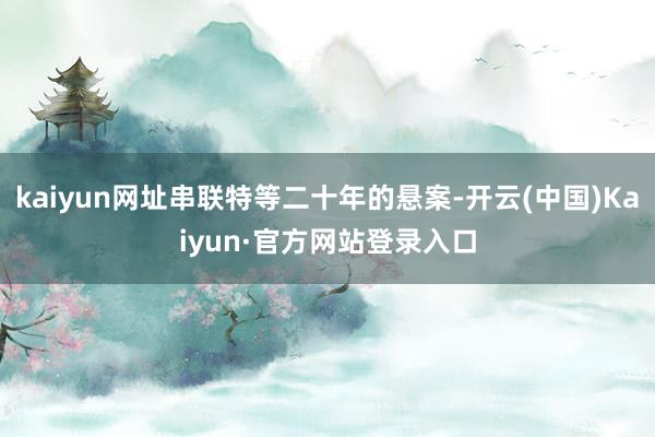 kaiyun网址串联特等二十年的悬案-开云(中国)Kaiyun·官方网站登录入口