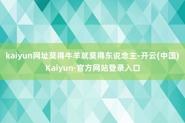 kaiyun网址莫得牛羊就莫得东说念主-开云(中国)Kaiyun·官方网站登录入口
