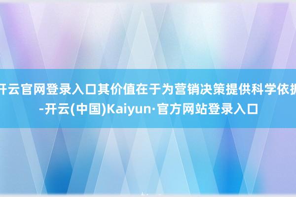 开云官网登录入口其价值在于为营销决策提供科学依据-开云(中国)Kaiyun·官方网站登录入口