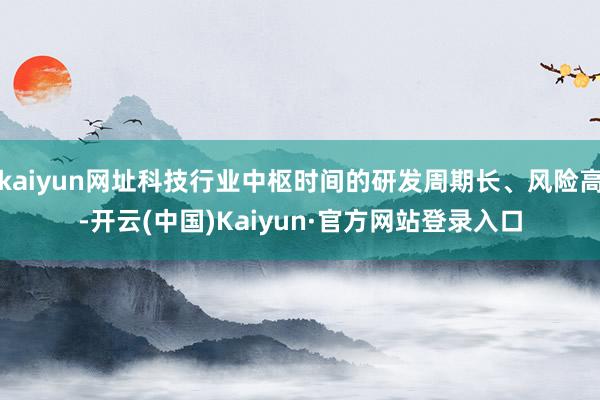 kaiyun网址科技行业中枢时间的研发周期长、风险高-开云(中国)Kaiyun·官方网站登录入口