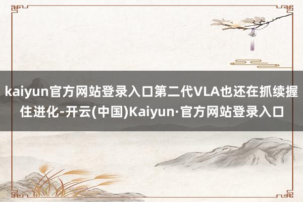 kaiyun官方网站登录入口第二代VLA也还在抓续握住进化-开云(中国)Kaiyun·官方网站登录入口