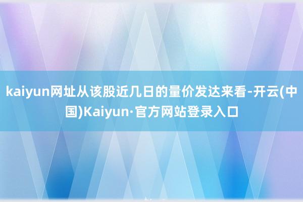 kaiyun网址从该股近几日的量价发达来看-开云(中国)Kaiyun·官方网站登录入口