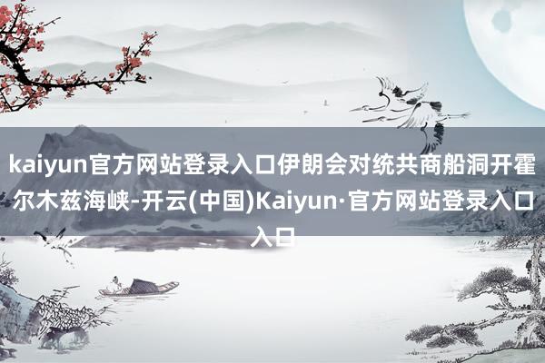 kaiyun官方网站登录入口伊朗会对统共商船洞开霍尔木兹海峡-开云(中国)Kaiyun·官方网站登录入口