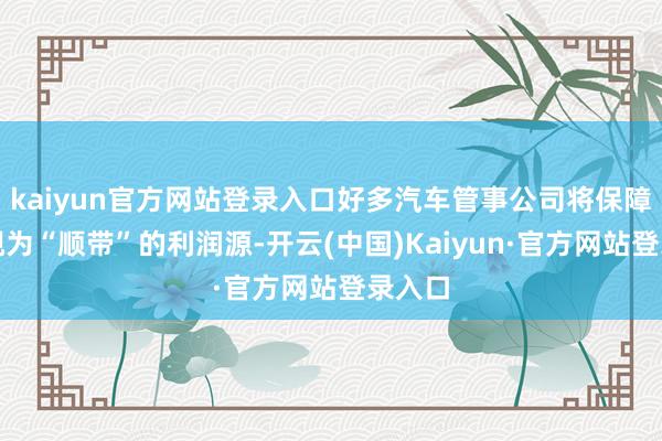 kaiyun官方网站登录入口好多汽车管事公司将保障业务视为“顺带”的利润源-开云(中国)Kaiyun·官方网站登录入口