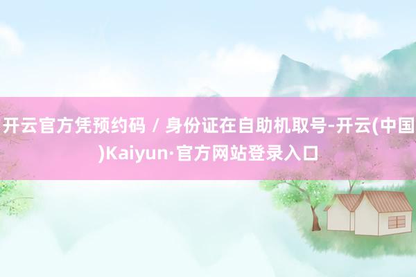 开云官方凭预约码 / 身份证在自助机取号-开云(中国)Kaiyun·官方网站登录入口