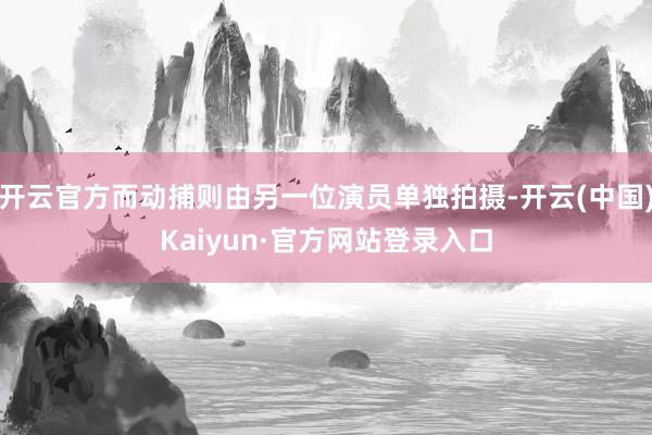开云官方而动捕则由另一位演员单独拍摄-开云(中国)Kaiyun·官方网站登录入口