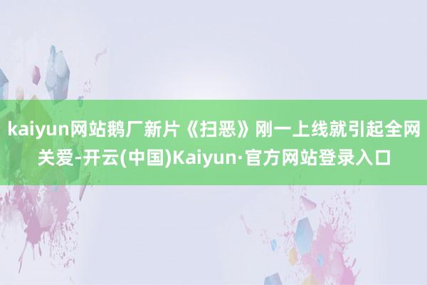 kaiyun网站鹅厂新片《扫恶》刚一上线就引起全网关爱-开云(中国)Kaiyun·官方网站登录入口