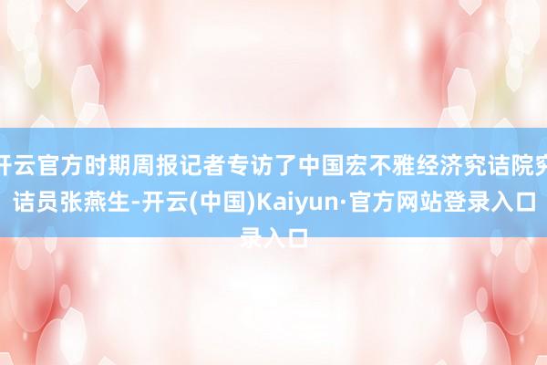 开云官方时期周报记者专访了中国宏不雅经济究诘院究诘员张燕生-开云(中国)Kaiyun·官方网站登录入口