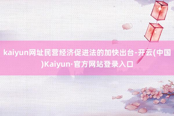 kaiyun网址民营经济促进法的加快出台-开云(中国)Kaiyun·官方网站登录入口