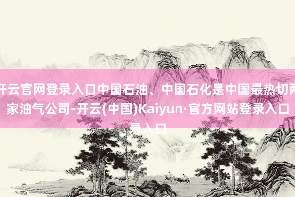 开云官网登录入口中国石油、中国石化是中国最热切两家油气公司-开云(中国)Kaiyun·官方网站登录入口