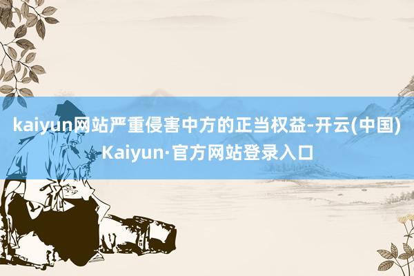 kaiyun网站严重侵害中方的正当权益-开云(中国)Kaiyun·官方网站登录入口