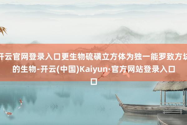 开云官网登录入口更生物硫磺立方体为独一能罗致方块的生物-开云(中国)Kaiyun·官方网站登录入口