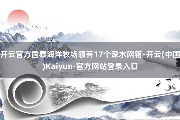 开云官方国泰海洋牧场领有17个深水网箱-开云(中国)Kaiyun·官方网站登录入口