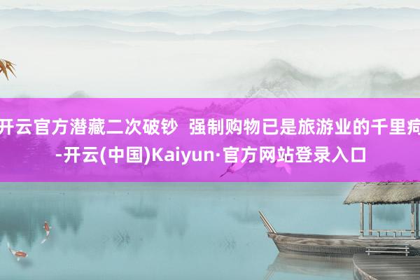 开云官方潜藏二次破钞  强制购物已是旅游业的千里疴-开云(中国)Kaiyun·官方网站登录入口