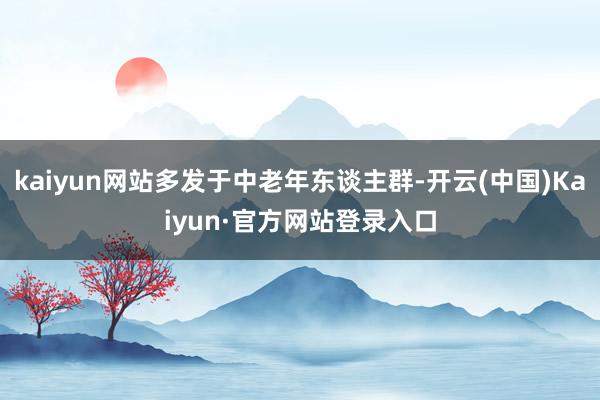 kaiyun网站多发于中老年东谈主群-开云(中国)Kaiyun·官方网站登录入口