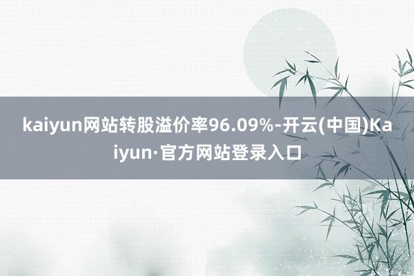 kaiyun网站转股溢价率96.09%-开云(中国)Kaiyun·官方网站登录入口