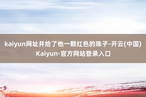 kaiyun网址并给了他一颗红色的珠子-开云(中国)Kaiyun·官方网站登录入口