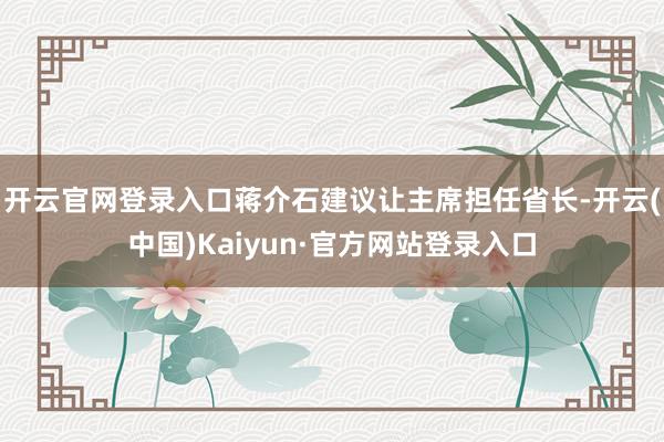 开云官网登录入口蒋介石建议让主席担任省长-开云(中国)Kaiyun·官方网站登录入口