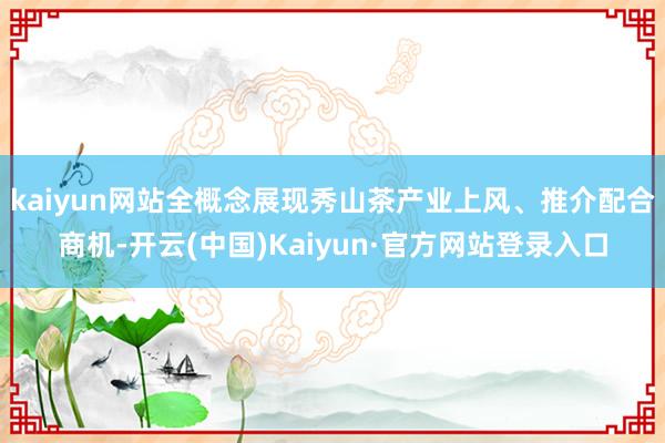 kaiyun网站全概念展现秀山茶产业上风、推介配合商机-开云(中国)Kaiyun·官方网站登录入口