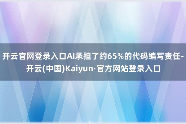 开云官网登录入口AI承担了约65%的代码编写责任-开云(中国)Kaiyun·官方网站登录入口