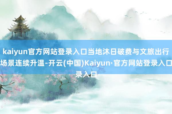 kaiyun官方网站登录入口当地沐日破费与文旅出行场景连续升温-开云(中国)Kaiyun·官方网站登录入口