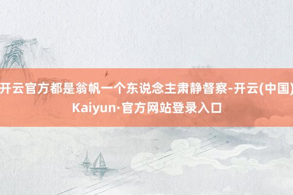开云官方都是翁帆一个东说念主肃静督察-开云(中国)Kaiyun·官方网站登录入口