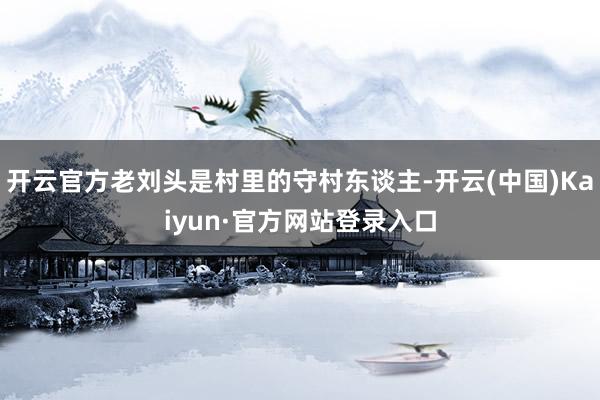 开云官方老刘头是村里的守村东谈主-开云(中国)Kaiyun·官方网站登录入口